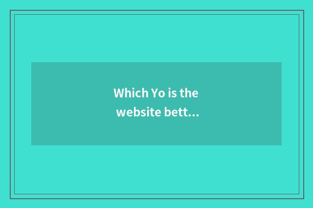 Which Yo is the website better?