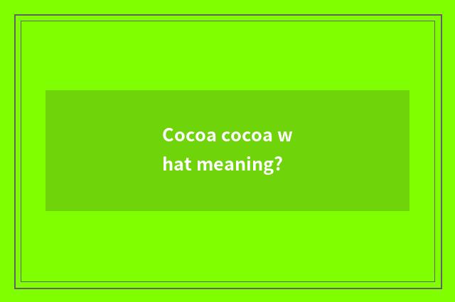 Cocoa cocoa what meaning?