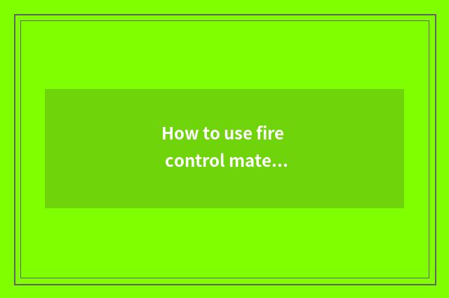 How to use fire control material correctly