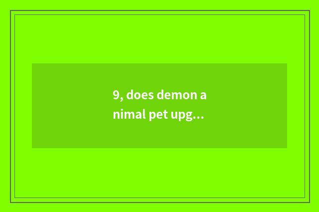9, does demon animal pet upgrade preferential where?