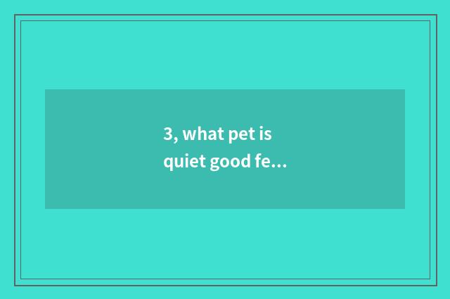 3, what pet is quiet good feed?