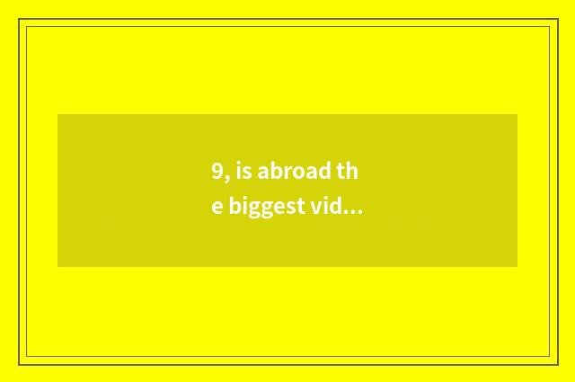 9, is abroad the biggest video website?