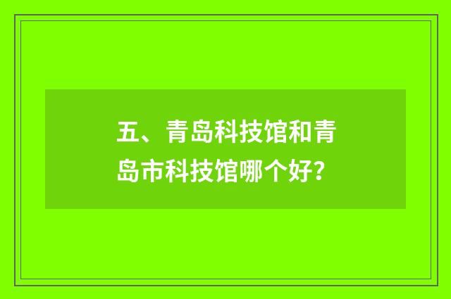 五、青岛科技馆和青岛市科技馆哪个好？