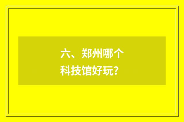 六、郑州哪个科技馆好玩？