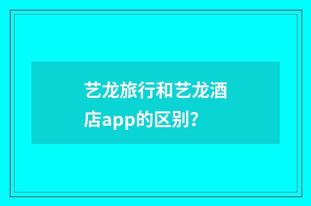 艺龙旅行和艺龙酒店app的区别？