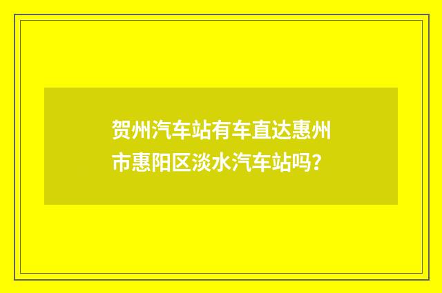 贺州汽车站有车直达惠州市惠阳区淡水汽车站吗？