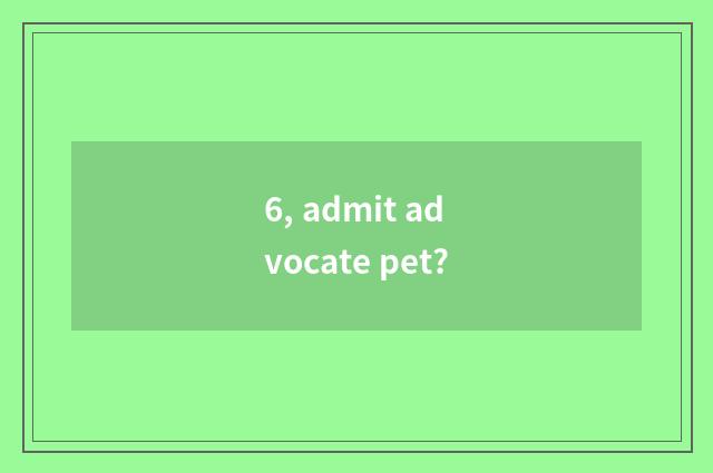 6, admit advocate pet?
