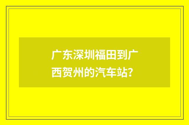 广东深圳福田到广西贺州的汽车站？