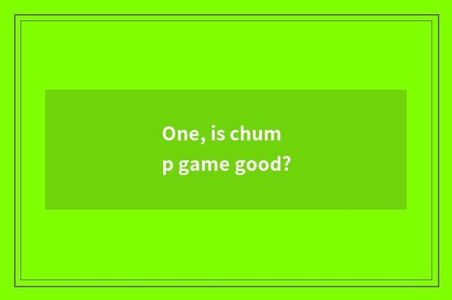 One, is chump game good?