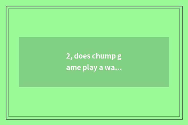 2, does chump game play a way?