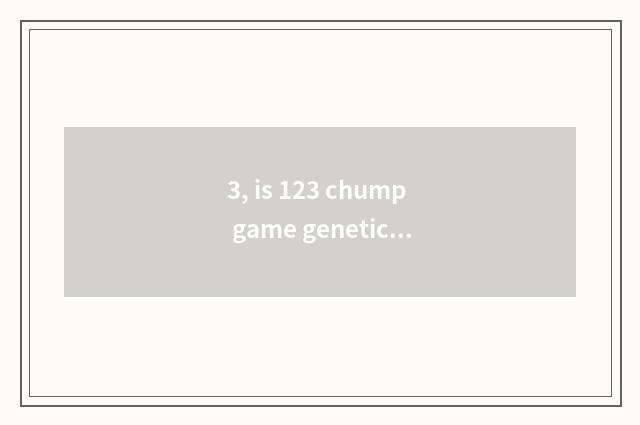 3, is 123 chump game genetic?