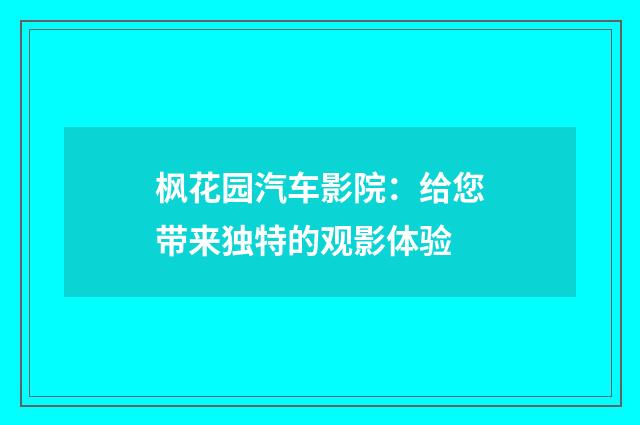 枫花园汽车影院：给您带来独特的观影体验