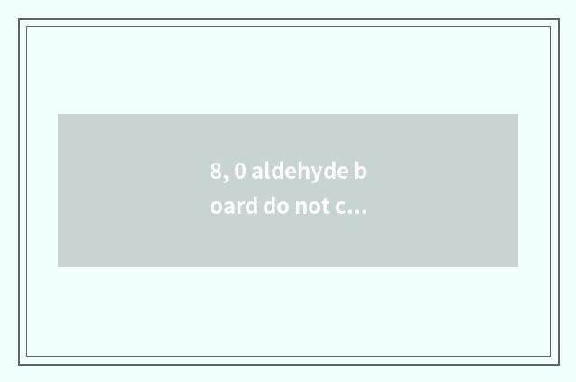 8, 0 aldehyde board do not contain formaldehyde really?