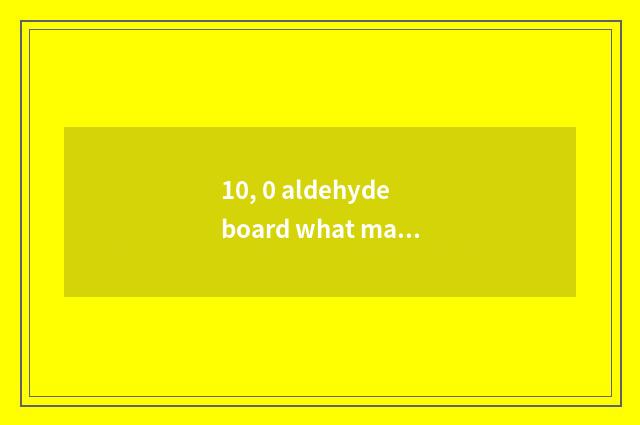 10, 0 aldehyde board what material is qualitative be?