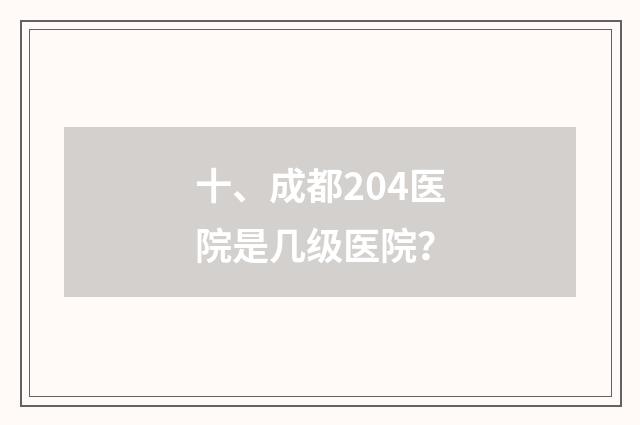 十、成都204医院是几级医院？