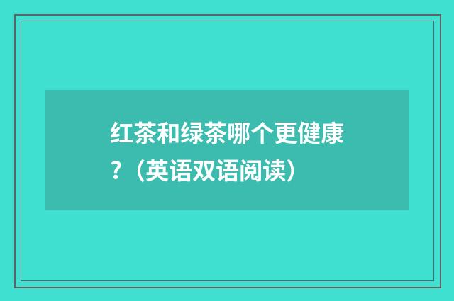 红茶和绿茶哪个更健康?（英语双语阅读）