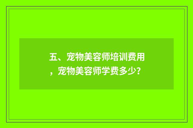 五、宠物美容师培训费用，宠物美容师学费多少？