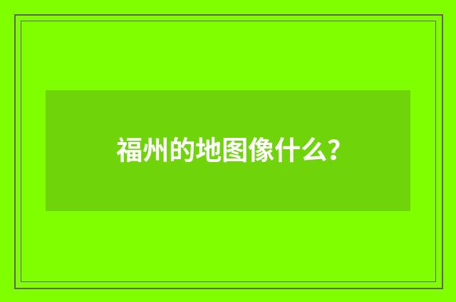 福州的地图像什么？
