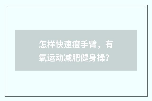 怎样快速瘦手臂，有氧运动减肥健身操？