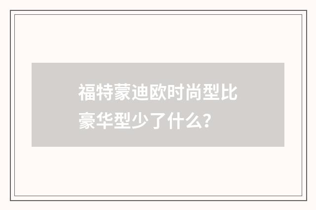 福特蒙迪欧时尚型比豪华型少了什么？