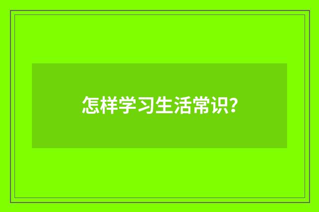 怎样学习生活常识？