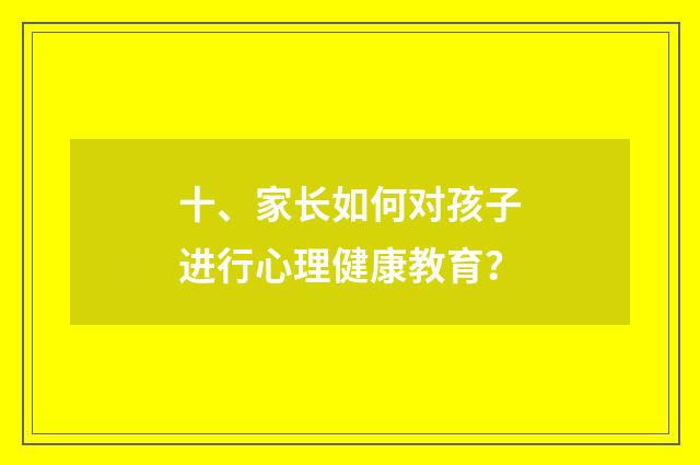 十、家长如何对孩子进行心理健康教育？