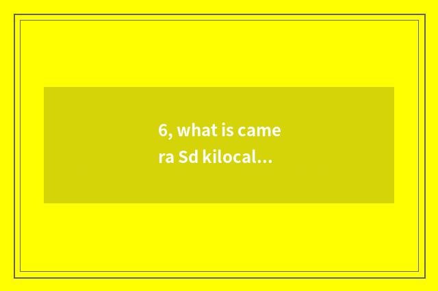 6, what is camera Sd kilocalorie?