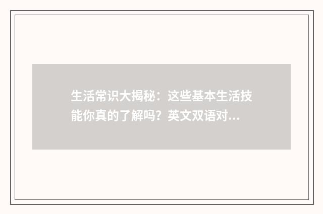 生活常识大揭秘：这些基本生活技能你真的了解吗？英文双语对照