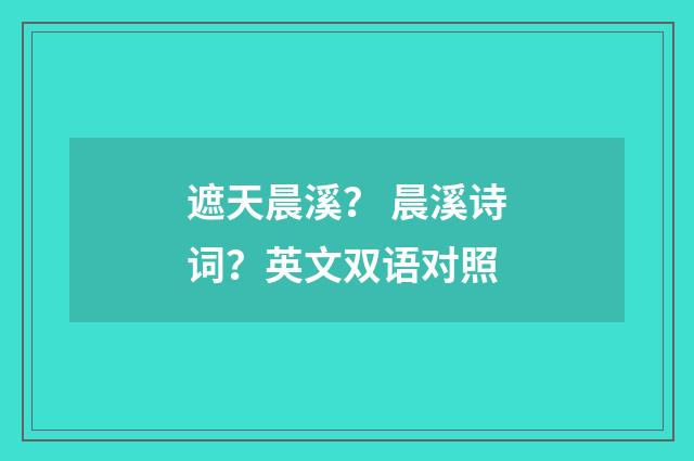 遮天晨溪？ 晨溪诗词？英文双语对照