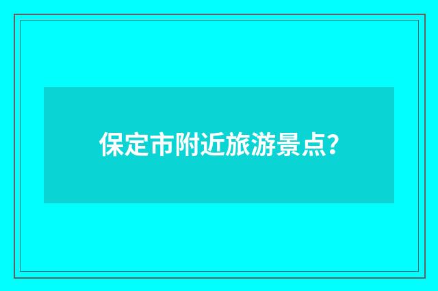保定市附近旅游景点？