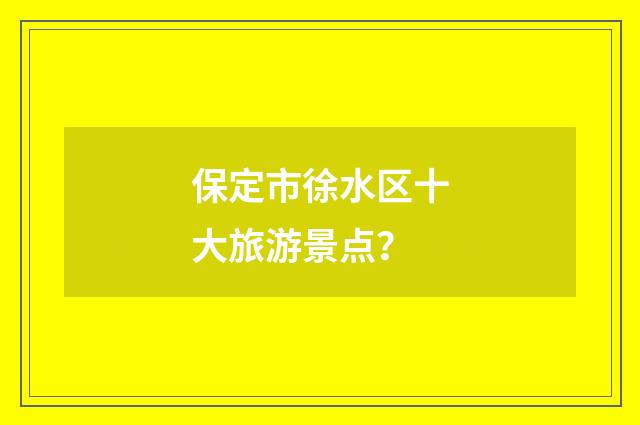 保定市徐水区十大旅游景点？
