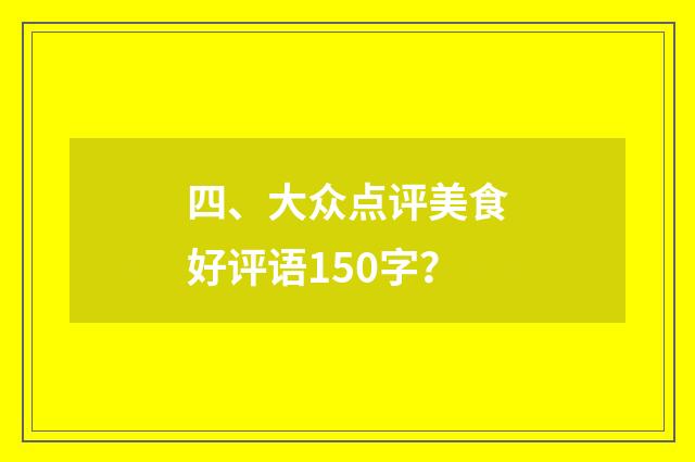 四、大众点评美食好评语150字？