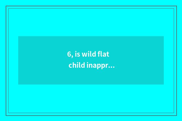 6, is wild flat child inapproachable little game of edition call old father?