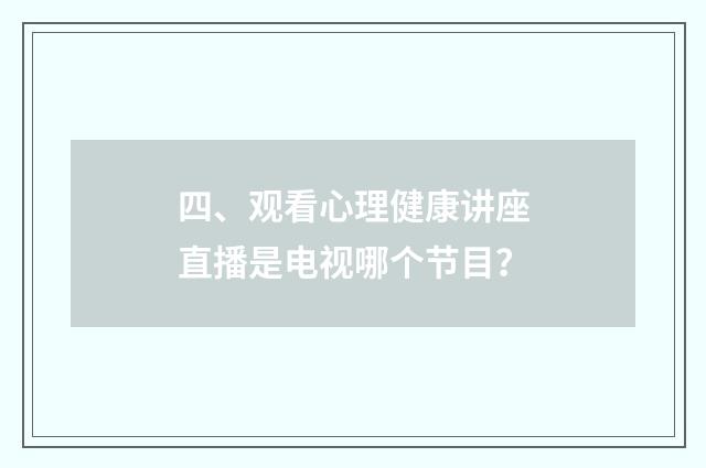 四、观看心理健康讲座直播是电视哪个节目？