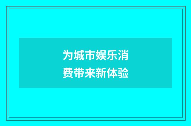 为城市娱乐消费带来新体验