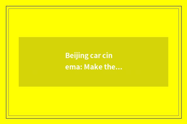 Beijing car cinema: Make the new job appearance that shares car and film culture