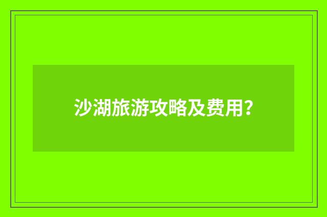 沙湖旅游攻略及费用？