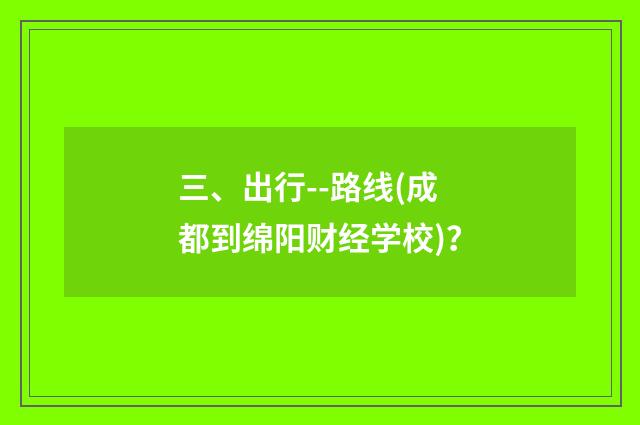 三、出行--路线(成都到绵阳财经学校)？