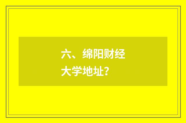 六、绵阳财经大学地址？