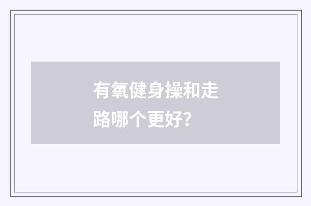 有氧健身操和走路哪个更好？