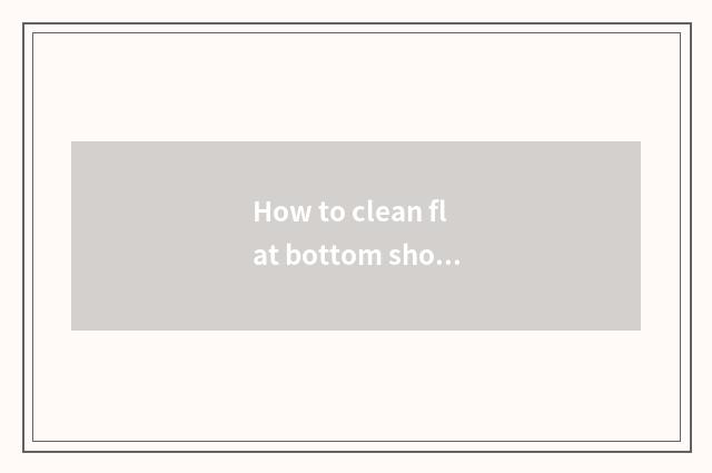 How to clean flat bottom shoe?