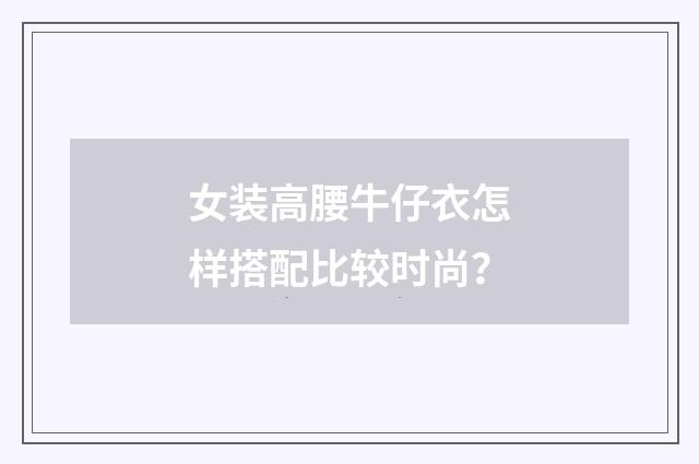 女装高腰牛仔衣怎样搭配比较时尚？