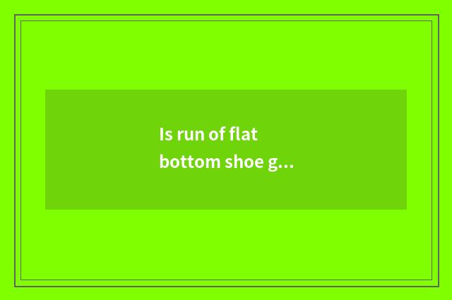 Is run of flat bottom shoe good?