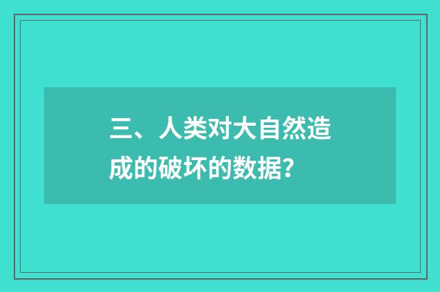 三、人类对大自然造成的破坏的数据？