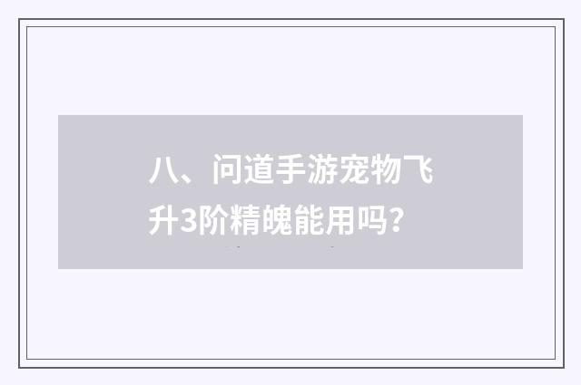 八、问道手游宠物飞升3阶精魄能用吗？