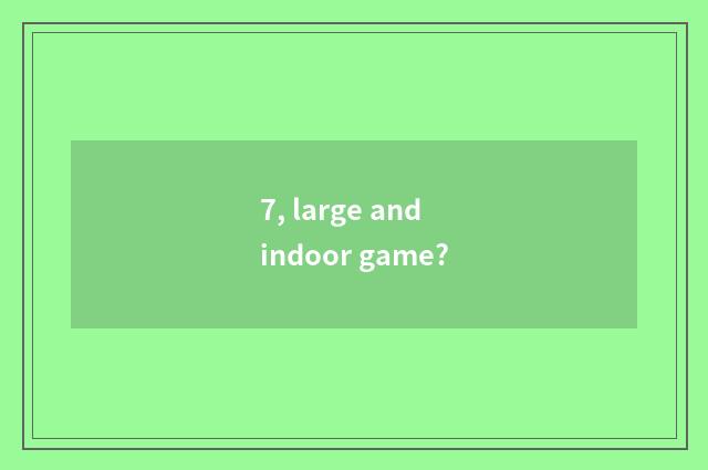 7, large and indoor game?