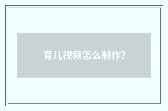 育儿视频怎么制作？
