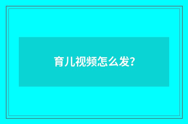 育儿视频怎么发？