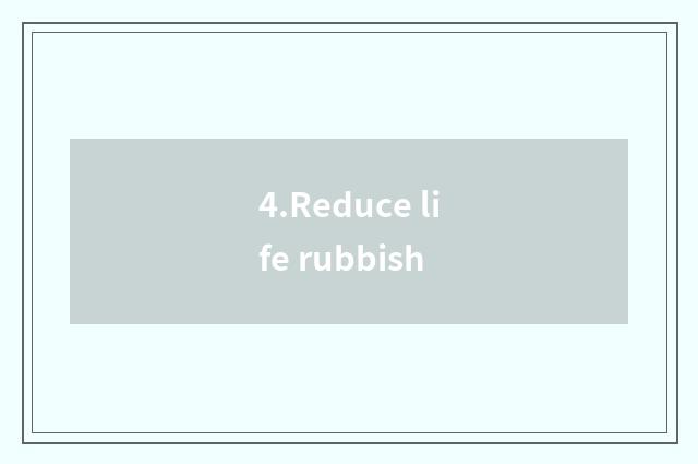 4.Reduce life rubbish