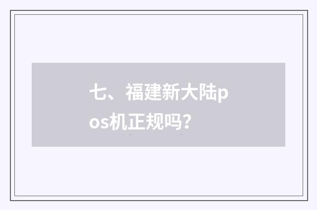 七、福建新大陆pos机正规吗？